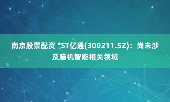 南京股票配资 *ST亿通(300211.SZ)：尚未涉及脑机智能相关领域