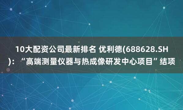 10大配资公司最新排名 优利德(688628.SH)：“高端测量仪器与热成像研发中心项目”结项