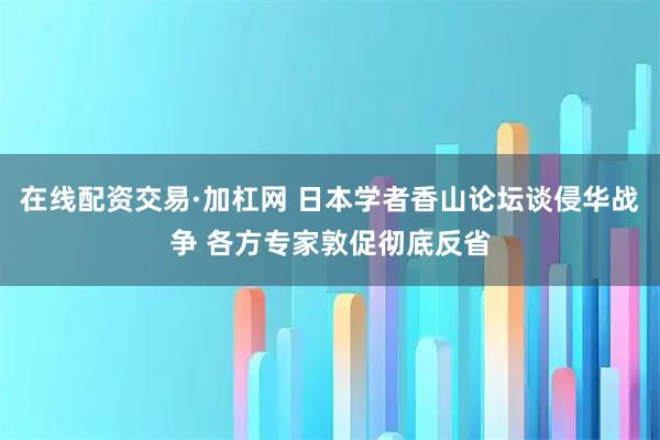 在线配资交易·加杠网 日本学者香山论坛谈侵华战争 各方专家敦促彻底反省