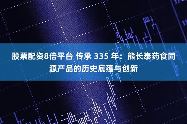 股票配资8倍平台 传承 335 年：熊长泰药食同源产品的历史底蕴与创新
