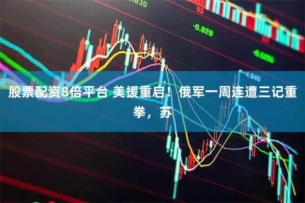 股票配资8倍平台 美援重启！俄军一周连遭三记重拳，苏