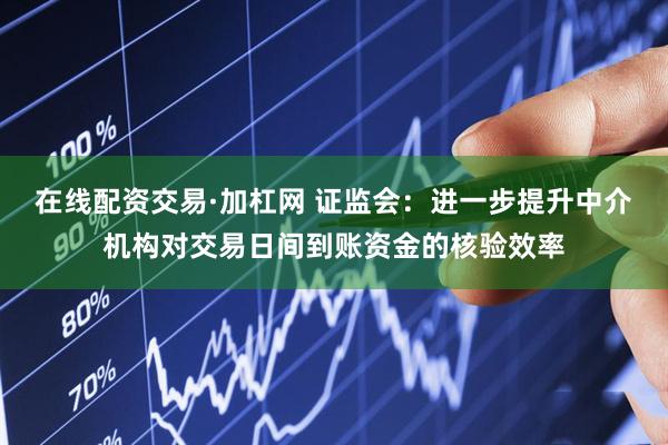 在线配资交易·加杠网 证监会：进一步提升中介机构对交易日间到账资金的核验效率