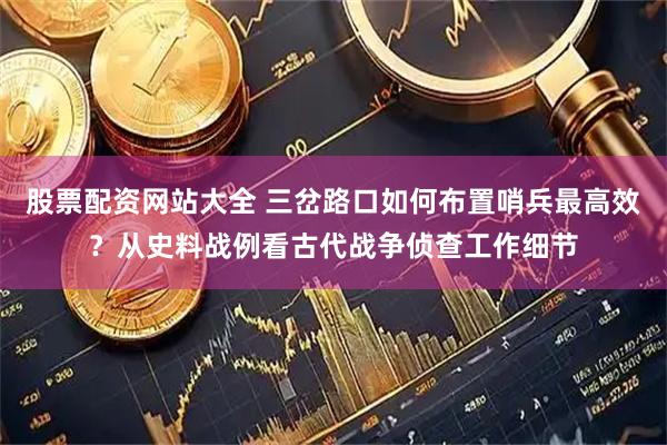 股票配资网站大全 三岔路口如何布置哨兵最高效？从史料战例看古代战争侦查工作细节