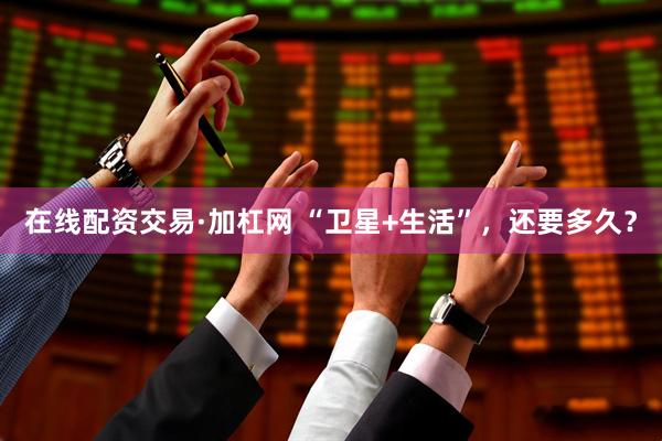 在线配资交易·加杠网 “卫星+生活”，还要多久？