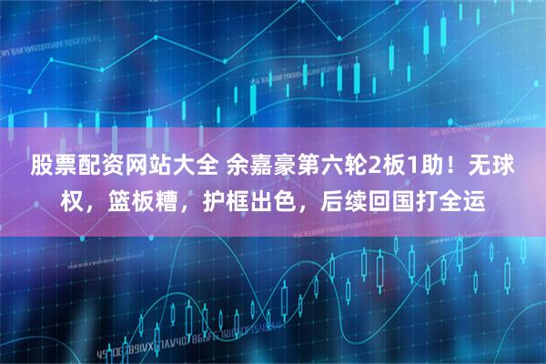股票配资网站大全 余嘉豪第六轮2板1助！无球权，篮板糟，护框出色，后续回国打全运