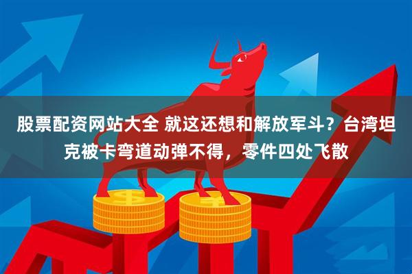 股票配资网站大全 就这还想和解放军斗？台湾坦克被卡弯道动弹不得，零件四处飞散