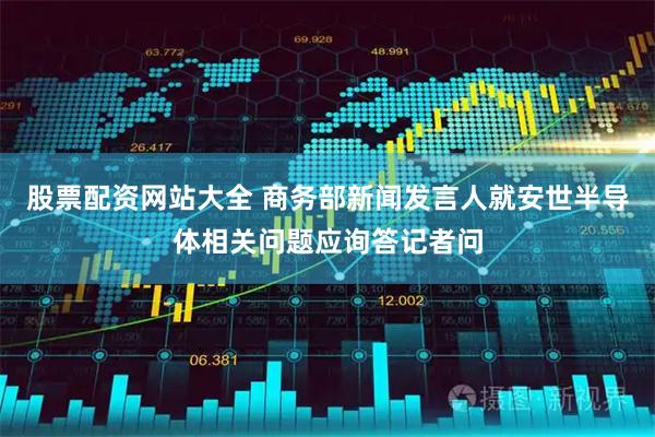 股票配资网站大全 商务部新闻发言人就安世半导体相关问题应询答记者问