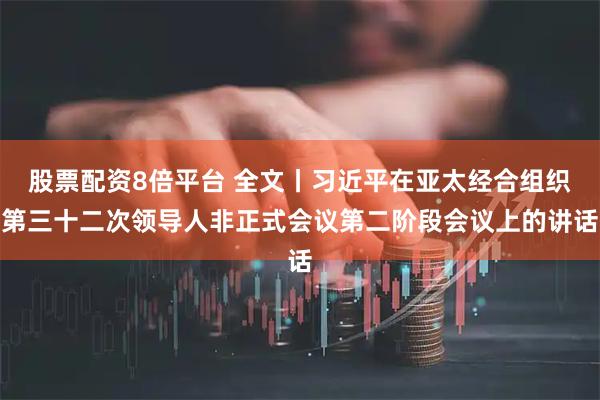 股票配资8倍平台 全文丨习近平在亚太经合组织第三十二次领导人非正式会议第二阶段会议上的讲话