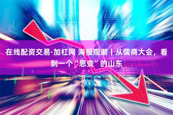 在线配资交易·加杠网 海报观潮丨从儒商大会，看到一个“思变”的山东