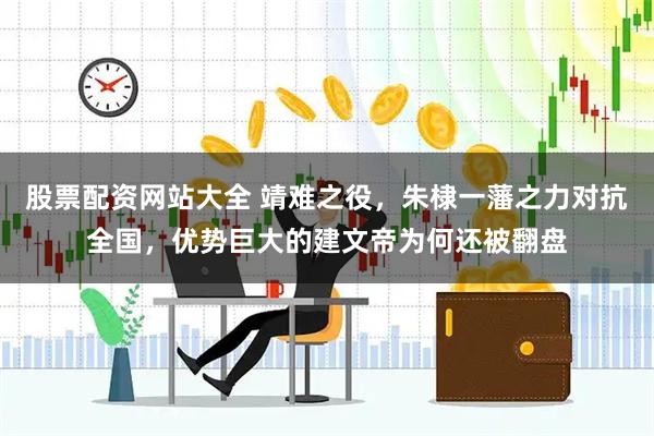 股票配资网站大全 靖难之役，朱棣一藩之力对抗全国，优势巨大的建文帝为何还被翻盘