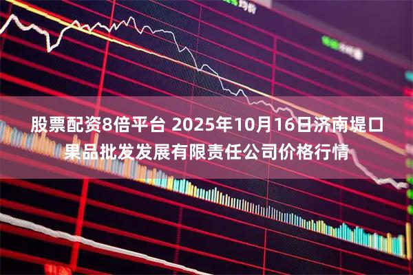 股票配资8倍平台 2025年10月16日济南堤口果品批发发展有限责任公司价格行情