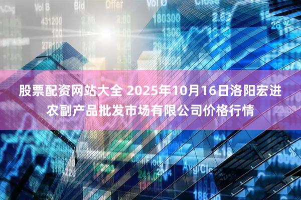 股票配资网站大全 2025年10月16日洛阳宏进农副产品批发市场有限公司价格行情
