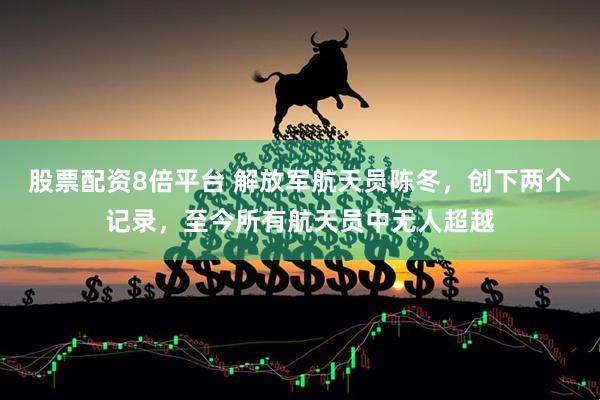 股票配资8倍平台 解放军航天员陈冬，创下两个记录，至今所有航天员中无人超越