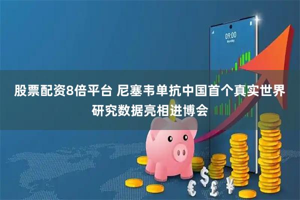 股票配资8倍平台 尼塞韦单抗中国首个真实世界研究数据亮相进博会