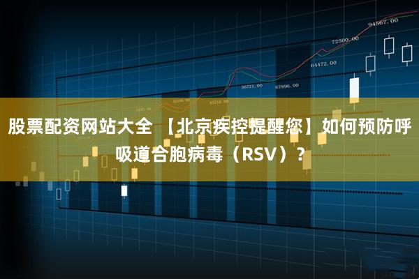 股票配资网站大全 【北京疾控提醒您】如何预防呼吸道合胞病毒（RSV）？