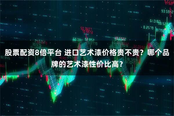 股票配资8倍平台 进口艺术漆价格贵不贵？哪个品牌的艺术漆性价比高？