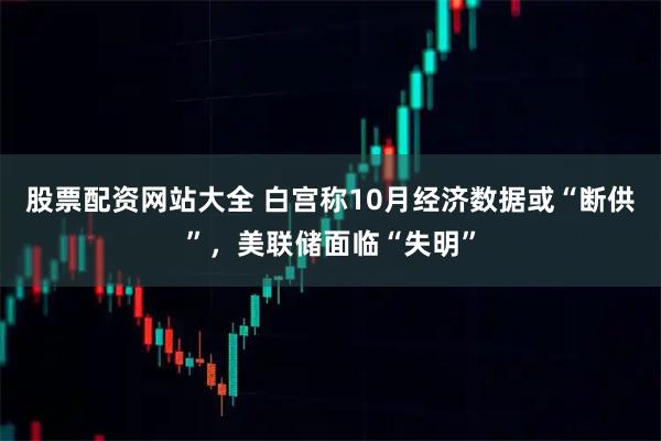 股票配资网站大全 白宫称10月经济数据或“断供”，美联储面临“失明”