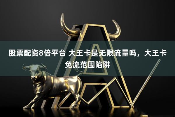 股票配资8倍平台 大王卡是无限流量吗，大王卡免流范围陷阱