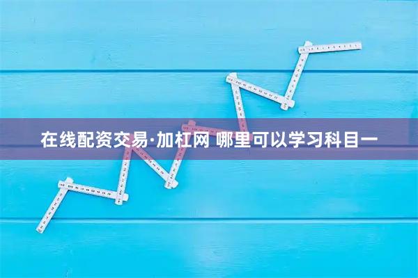 在线配资交易·加杠网 哪里可以学习科目一