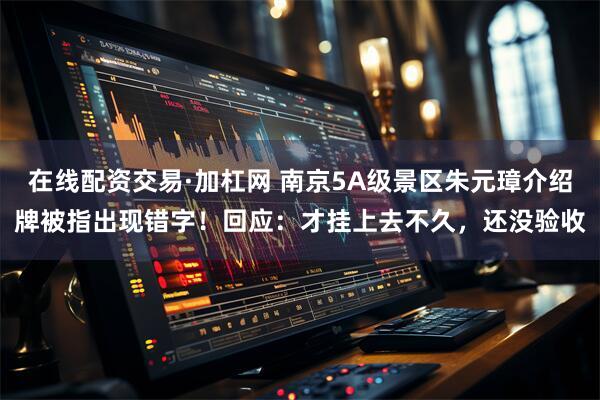 在线配资交易·加杠网 南京5A级景区朱元璋介绍牌被指出现错字！回应：才挂上去不久，还没验收