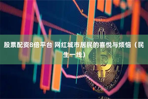 股票配资8倍平台 网红城市居民的喜悦与烦恼（民生一线）