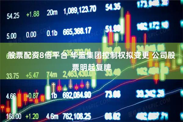 股票配资8倍平台 华蓝集团控制权拟变更 公司股票明起复牌
