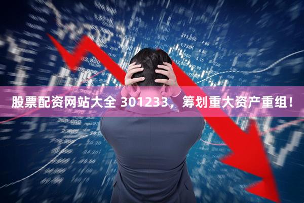 股票配资网站大全 301233，筹划重大资产重组！