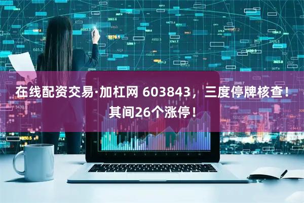 在线配资交易·加杠网 603843，三度停牌核查！其间26个涨停！