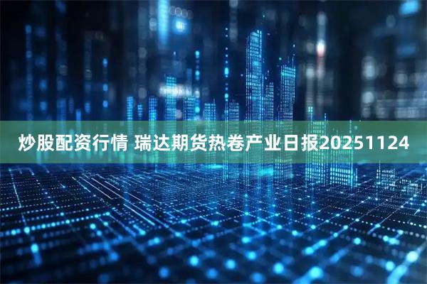 炒股配资行情 瑞达期货热卷产业日报20251124