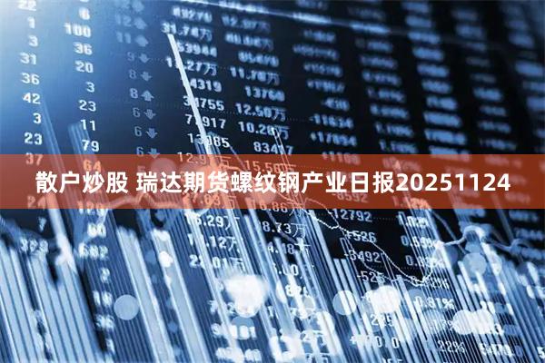 散户炒股 瑞达期货螺纹钢产业日报20251124
