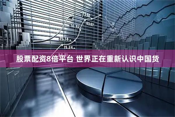 股票配资8倍平台 世界正在重新认识中国货