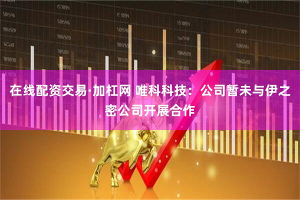 在线配资交易·加杠网 唯科科技：公司暂未与伊之密公司开展合作