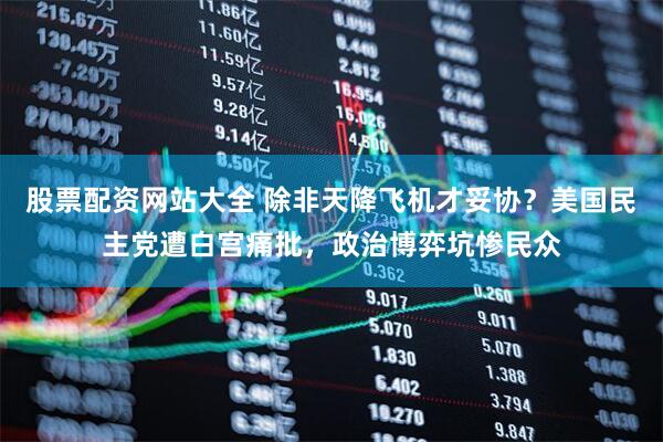 股票配资网站大全 除非天降飞机才妥协？美国民主党遭白宫痛批，政治博弈坑惨民众