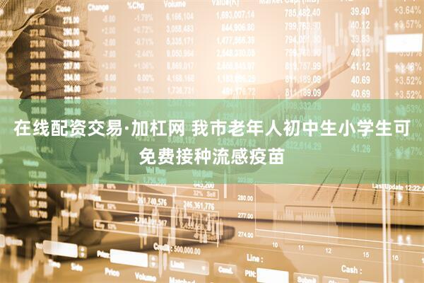 在线配资交易·加杠网 我市老年人初中生小学生可免费接种流感疫苗