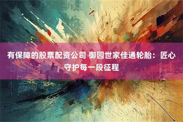 有保障的股票配资公司 御园世家佳通轮胎：匠心守护每一段征程