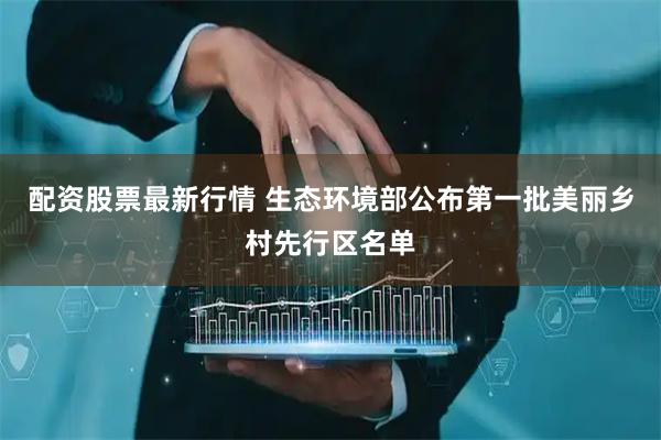 配资股票最新行情 生态环境部公布第一批美丽乡村先行区名单