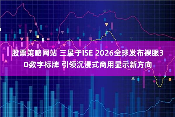 股票策略网站 三星于ISE 2026全球发布裸眼3D数字标牌 引领沉浸式商用显示新方向