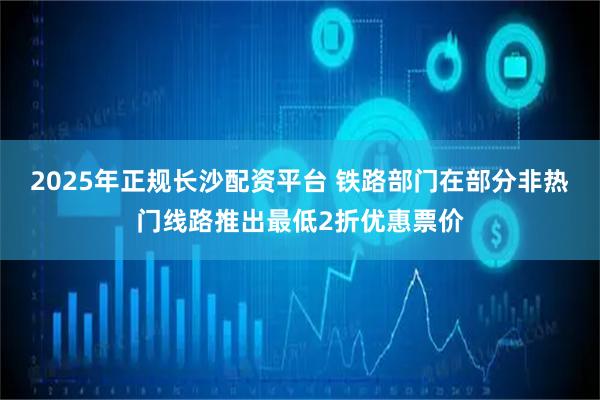 2025年正规长沙配资平台 铁路部门在部分非热门线路推出最低2折优惠票价