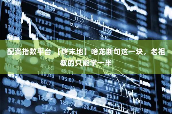 配资指数平台 【终末地】啥龙断句这一块，老祖教的只能学一半