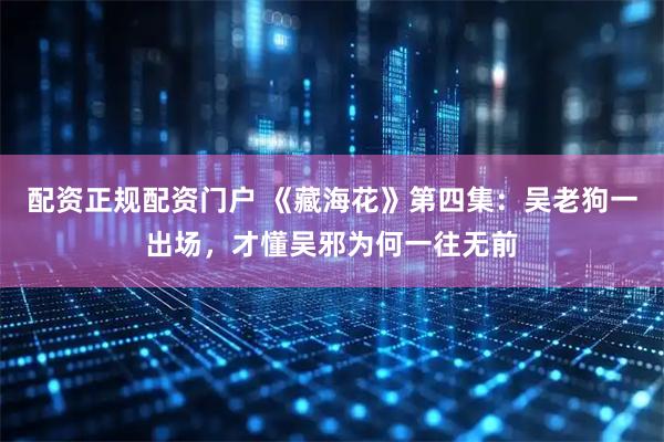 配资正规配资门户 《藏海花》第四集：吴老狗一出场，才懂吴邪为何一往无前