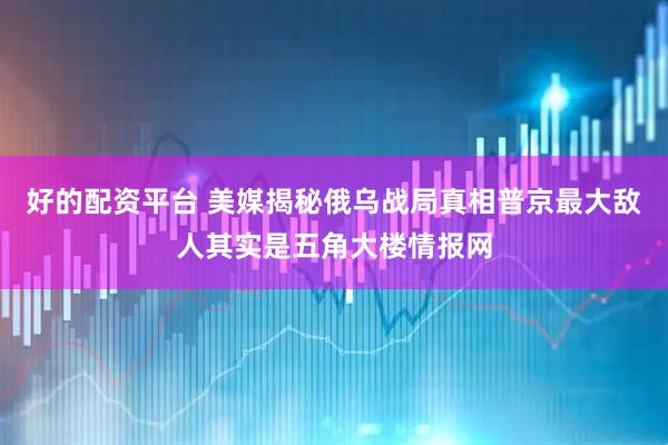 好的配资平台 美媒揭秘俄乌战局真相普京最大敌人其实是五角大楼情报网