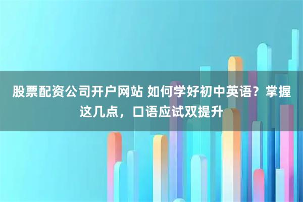 股票配资公司开户网站 如何学好初中英语？掌握这几点，口语应试双提升