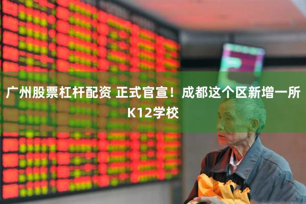 广州股票杠杆配资 正式官宣！成都这个区新增一所K12学校