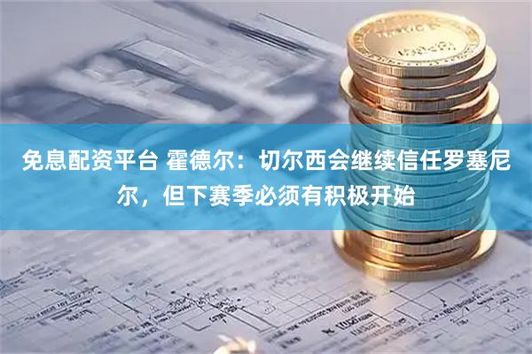 免息配资平台 霍德尔：切尔西会继续信任罗塞尼尔，但下赛季必须有积极开始