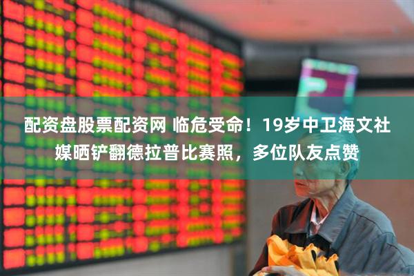 配资盘股票配资网 临危受命！19岁中卫海文社媒晒铲翻德拉普比赛照，多位队友点赞