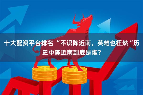 十大配资平台排名 “不识陈近南，英雄也枉然“历史中陈近南到底是谁？
