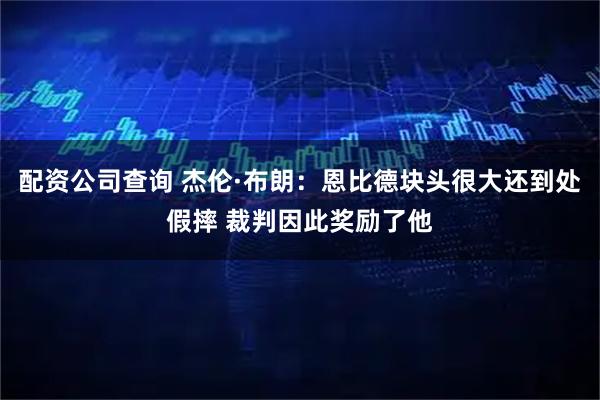 配资公司查询 杰伦·布朗：恩比德块头很大还到处假摔 裁判因此奖励了他