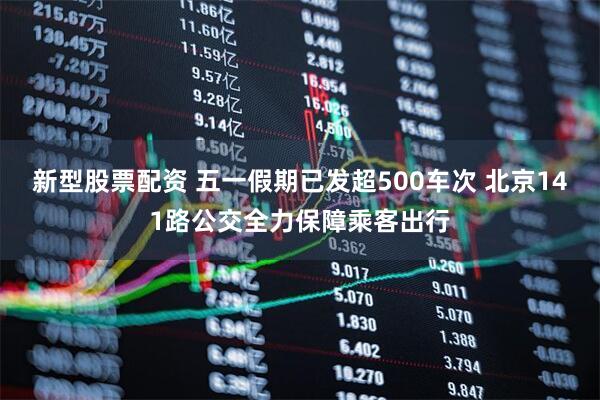 新型股票配资 五一假期已发超500车次 北京141路公交全力保障乘客出行