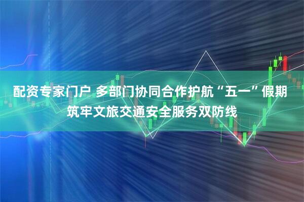 配资专家门户 多部门协同合作护航“五一”假期 筑牢文旅交通安全服务双防线