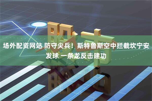 场外配资网站 防守尖兵！斯特鲁斯空中拦截坎宁安发球 一条龙反击建功